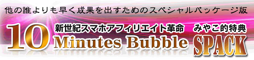 新世紀スマホアフィリエイト革命 10 Minits Bubble レビュー特典 みやこ