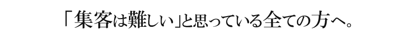 「集客は難しい」と思っているあなたへ。