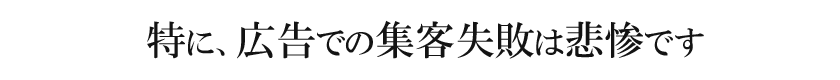 特に、広告での集客失敗は悲惨です
