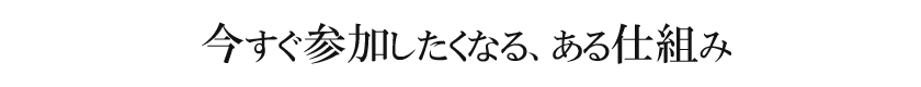 今すぐ参加したくなる、ある仕組み