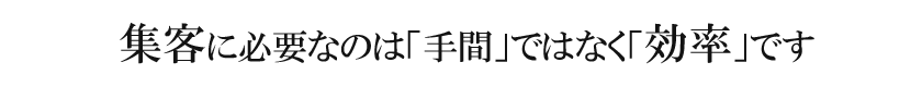 集客に必要なのは「手間」ではなく「効率」です