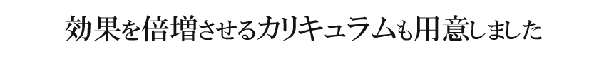 効果を倍増させるカリキュラムも用意しました