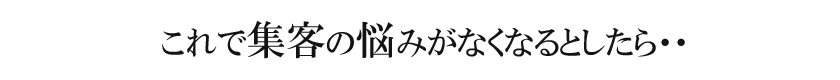 これで集客の悩みがなくなるとしたら・・